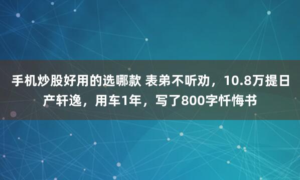 手机炒股好用的选哪款 表弟不听劝，10.8万提日产轩逸，用车1年，写了800字忏悔书