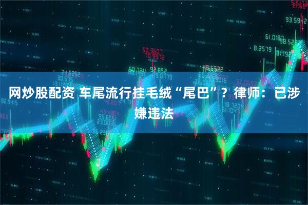 网炒股配资 车尾流行挂毛绒“尾巴”？律师：已涉嫌违法