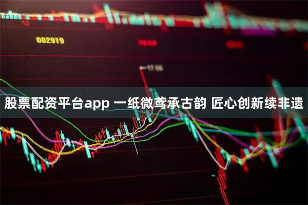 股票配资平台app 一纸微鸢承古韵 匠心创新续非遗