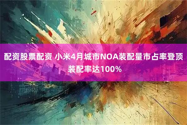 配资股票配资 小米4月城市NOA装配量市占率登顶 装配率达100%